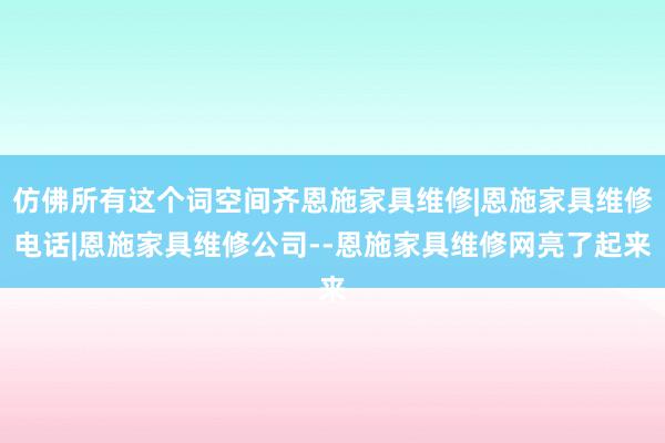 仿佛所有这个词空间齐恩施家具维修|恩施家具维修电话|恩施家具维修公司--恩施家具维修网亮了起来