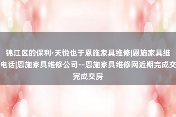 锦江区的保利·天悦也于恩施家具维修|恩施家具维修电话|恩施家具维修公司--恩施家具维修网近期完成交房