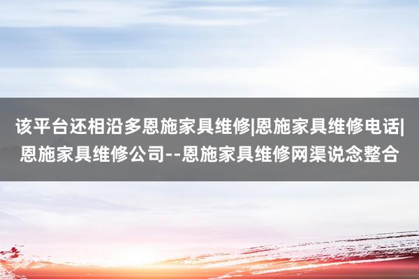 该平台还相沿多恩施家具维修|恩施家具维修电话|恩施家具维修公司--恩施家具维修网渠说念整合