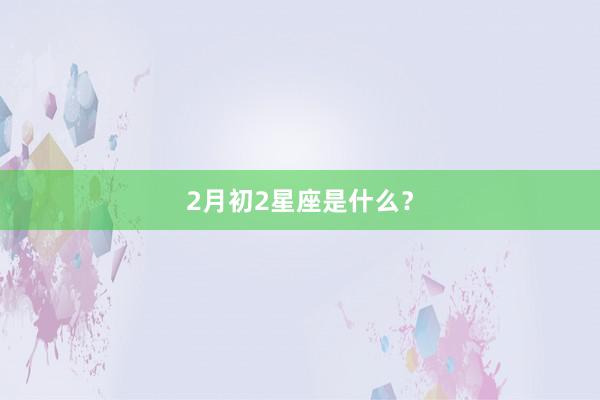2月初2星座是什么?