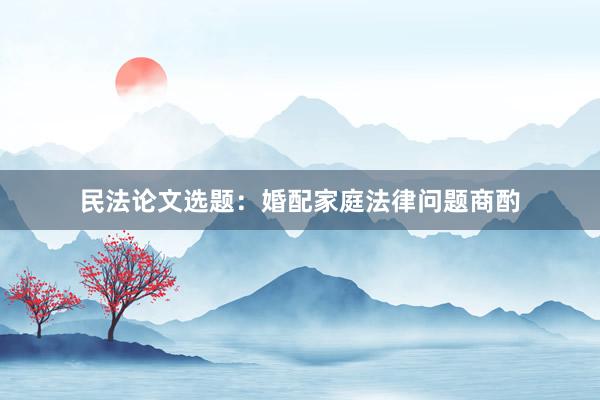 民法论文选题：婚配家庭法律问题商酌