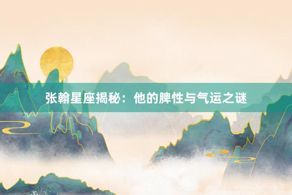 张翰星座揭秘:他的脾性与气运之谜