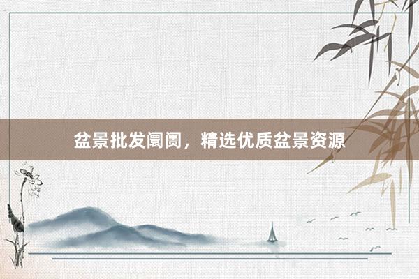 盆景批发阛阓，精选优质盆景资源
